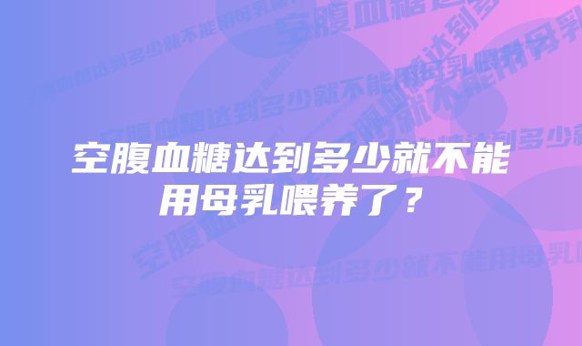 空腹血糖达到多少就不能用母乳喂养了？