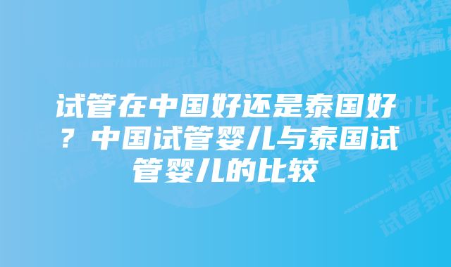 试管在中国好还是泰国好？中国试管婴儿与泰国试管婴儿的比较