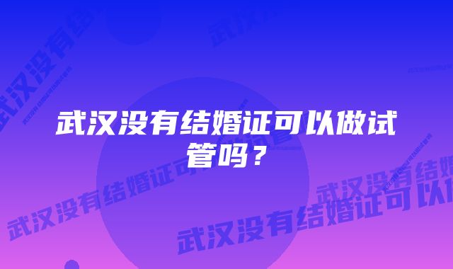 武汉没有结婚证可以做试管吗？