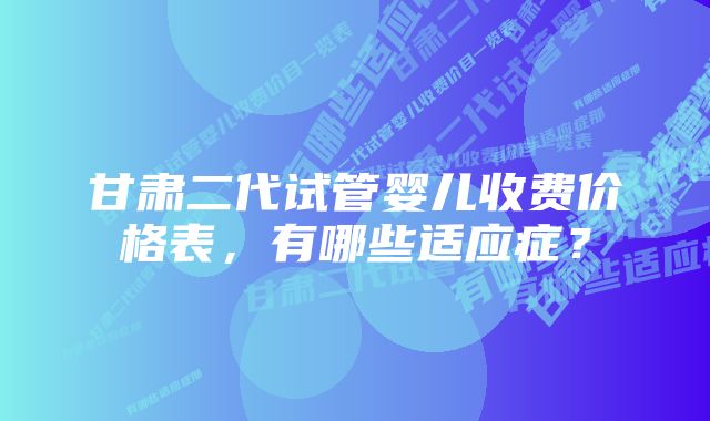 甘肃二代试管婴儿收费价格表，有哪些适应症？