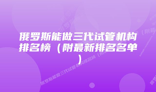 俄罗斯能做三代试管机构排名榜（附最新排名名单）