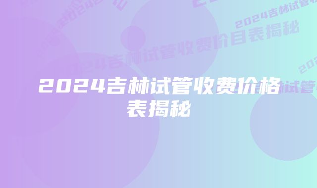 2024吉林试管收费价格表揭秘