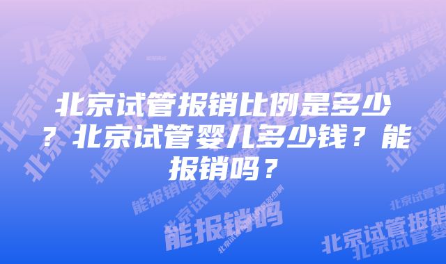 北京试管报销比例是多少？北京试管婴儿多少钱？能报销吗？