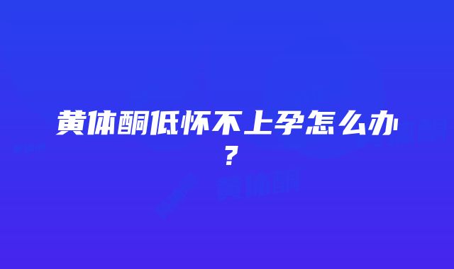 黄体酮低怀不上孕怎么办？