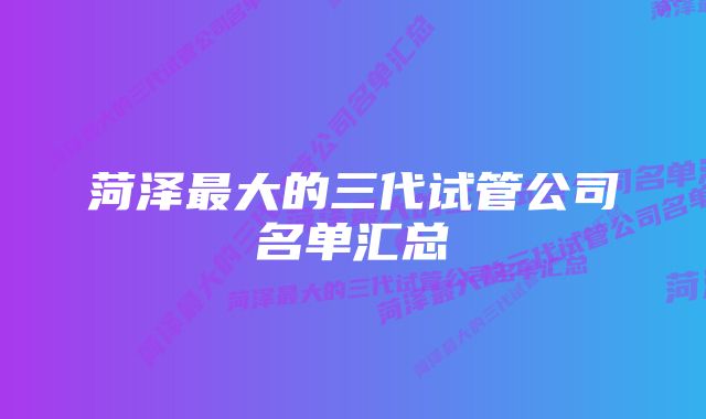 菏泽最大的三代试管公司名单汇总