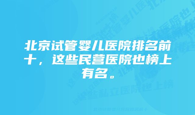 北京试管婴儿医院排名前十，这些民营医院也榜上有名。