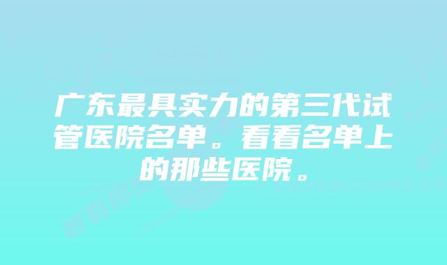 广东最具实力的第三代试管医院名单。看看名单上的那些医院。