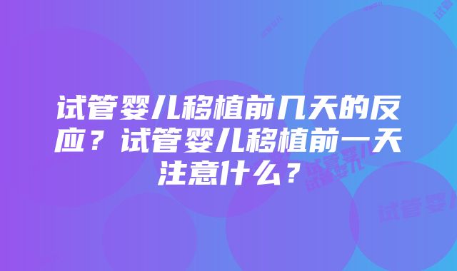 试管婴儿移植前几天的反应？试管婴儿移植前一天注意什么？