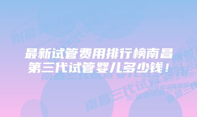 最新试管费用排行榜南昌第三代试管婴儿多少钱！