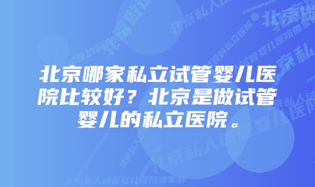 北京哪家私立试管婴儿医院比较好？北京是做试管婴儿的私立医院。