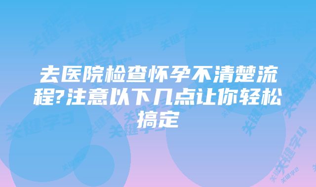 去医院检查怀孕不清楚流程?注意以下几点让你轻松搞定