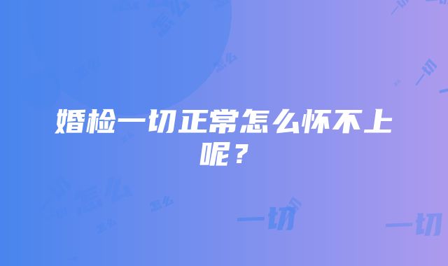 婚检一切正常怎么怀不上呢？