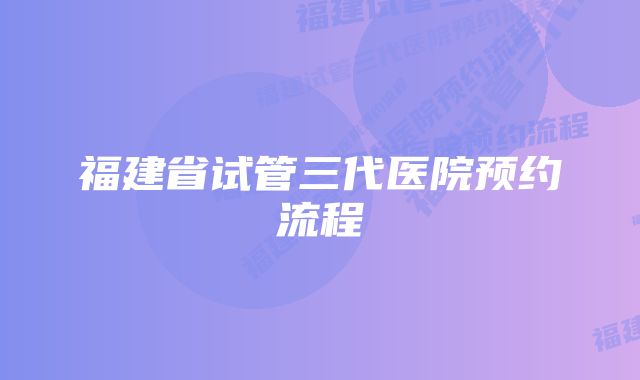 福建省试管三代医院预约流程