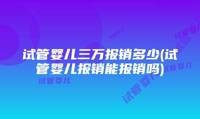 试管婴儿三万报销多少(试管婴儿报销能报销吗)