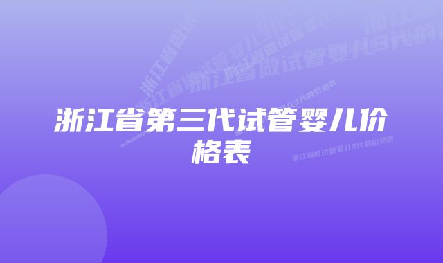 浙江省第三代试管婴儿价格表