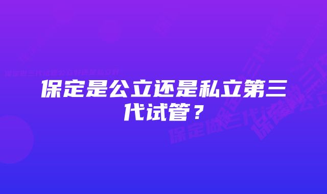 保定是公立还是私立第三代试管？