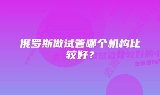 俄罗斯做试管哪个机构比较好？