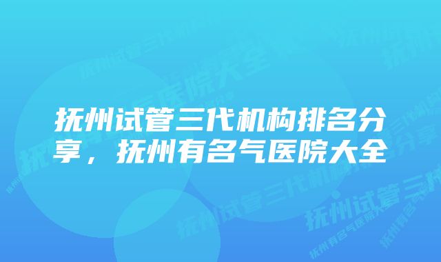 抚州试管三代机构排名分享，抚州有名气医院大全