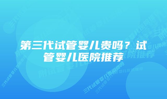 第三代试管婴儿贵吗？试管婴儿医院推荐