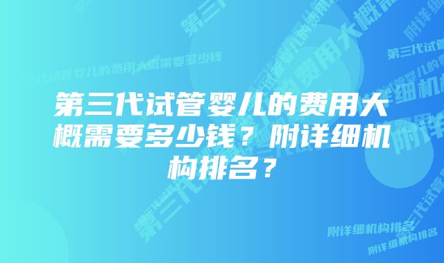 第三代试管婴儿的费用大概需要多少钱？附详细机构排名？