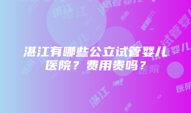 湛江有哪些公立试管婴儿医院？费用贵吗？