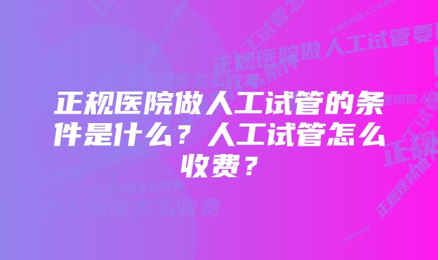 正规医院做人工试管的条件是什么？人工试管怎么收费？