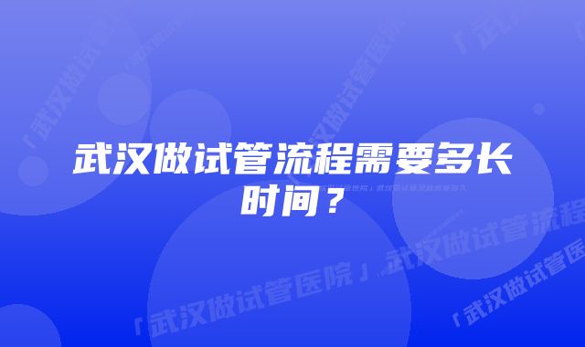 武汉做试管流程需要多长时间？