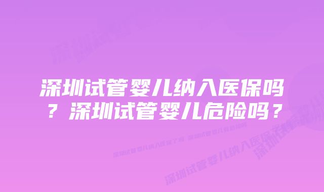 深圳试管婴儿纳入医保吗？深圳试管婴儿危险吗？