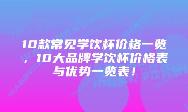 10款常见学饮杯价格一览，10大品牌学饮杯价格表与优势一览表！