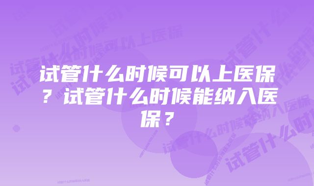 试管什么时候可以上医保？试管什么时候能纳入医保？