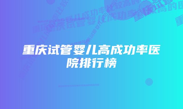 重庆试管婴儿高成功率医院排行榜