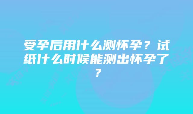 受孕后用什么测怀孕？试纸什么时候能测出怀孕了？