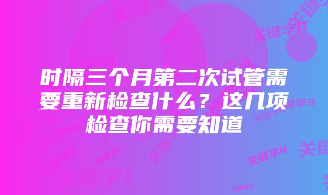 时隔三个月第二次试管需要重新检查什么？这几项检查你需要知道