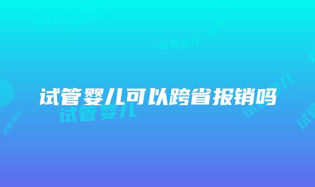 试管婴儿可以跨省报销吗