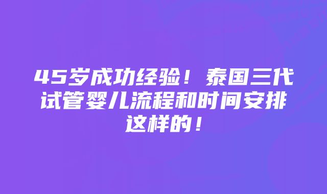 45岁成功经验！泰国三代试管婴儿流程和时间安排这样的！