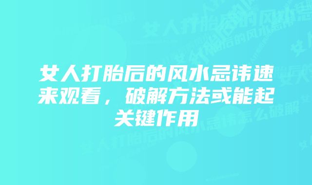 女人打胎后的风水忌讳速来观看，破解方法或能起关键作用