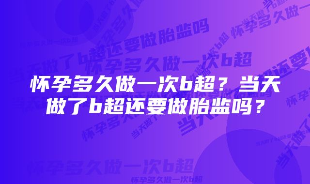 怀孕多久做一次b超？当天做了b超还要做胎监吗？