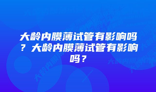 大龄内膜薄试管有影响吗？大龄内膜薄试管有影响吗？