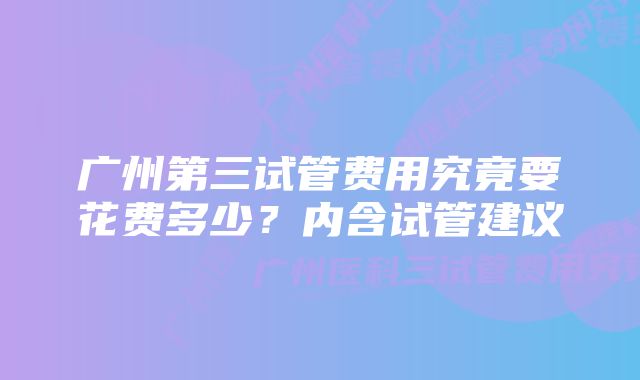 广州第三试管费用究竟要花费多少？内含试管建议