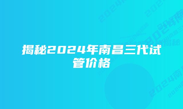 揭秘2024年南昌三代试管价格