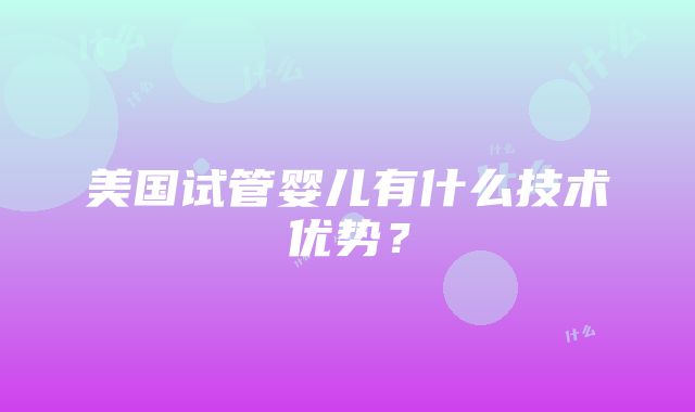 美国试管婴儿有什么技术优势？