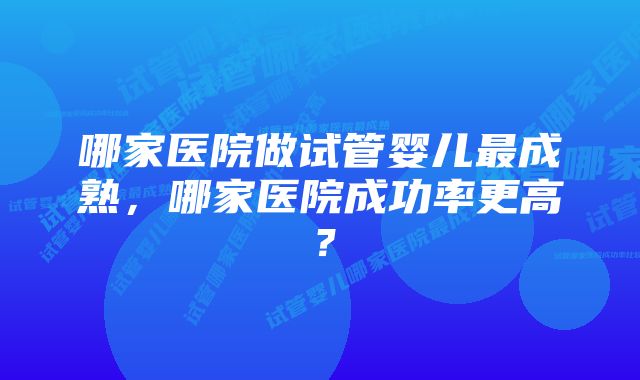 哪家医院做试管婴儿最成熟，哪家医院成功率更高？