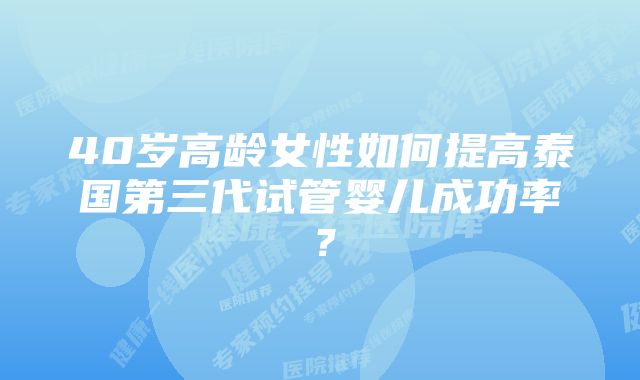 40岁高龄女性如何提高泰国第三代试管婴儿成功率？