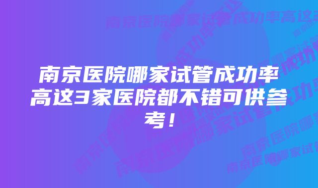 南京医院哪家试管成功率高这3家医院都不错可供参考！