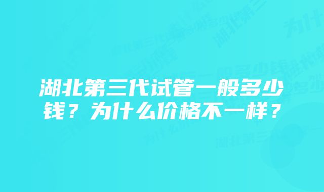 湖北第三代试管一般多少钱？为什么价格不一样？