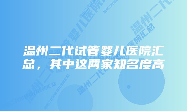 温州二代试管婴儿医院汇总，其中这两家知名度高