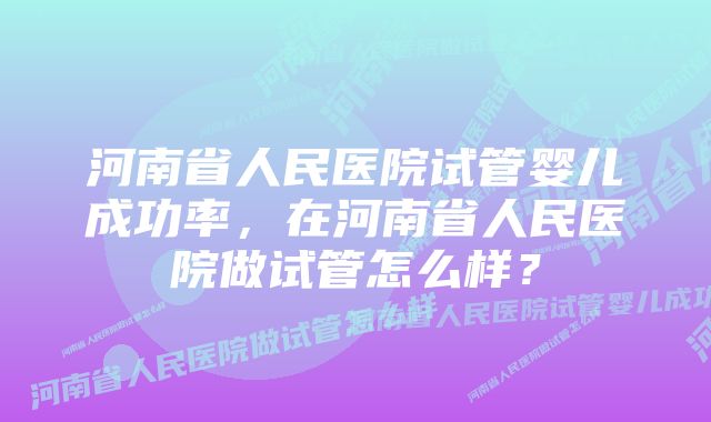 河南省人民医院试管婴儿成功率，在河南省人民医院做试管怎么样？