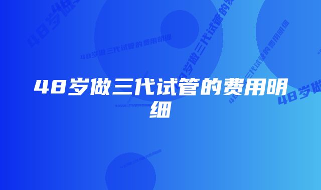 48岁做三代试管的费用明细