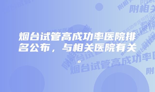 烟台试管高成功率医院排名公布，与相关医院有关。