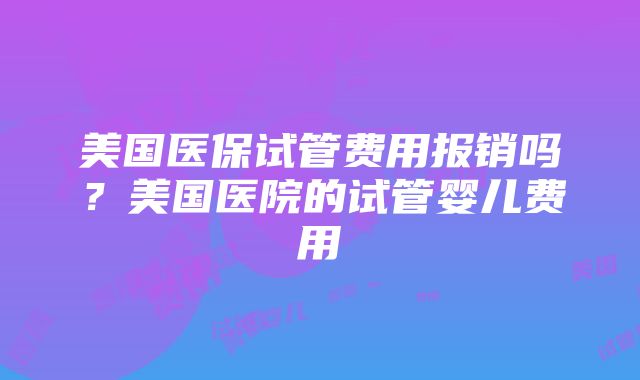 美国医保试管费用报销吗？美国医院的试管婴儿费用